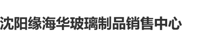 爆操美女流水大鸡巴36d啊啊啊沈阳缘海华玻璃制品销售中心